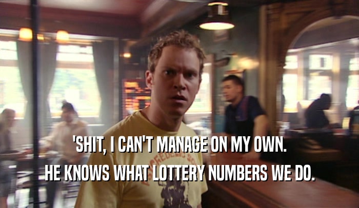'SHIT, I CAN'T MANAGE ON MY OWN. HE KNOWS WHAT LOTTERY NUMBERS WE DO. 
