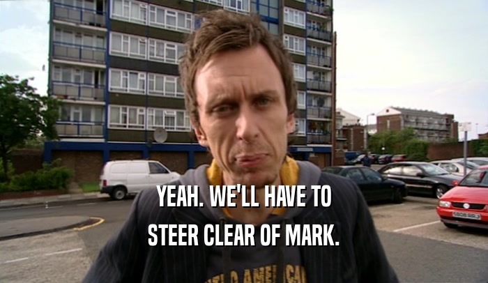 YEAH. WE'LL HAVE TO STEER CLEAR OF MARK. 