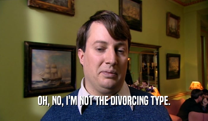 OH, NO, I'M NOT THE DIVORCING TYPE.
  