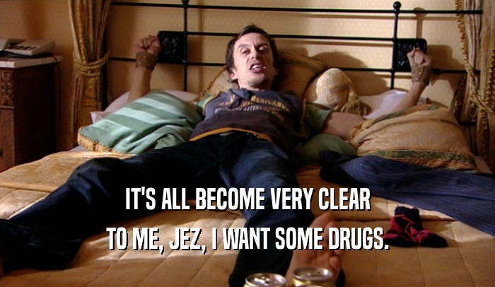 IT'S ALL BECOME VERY CLEAR
 TO ME, JEZ, I WANT SOME DRUGS.
 