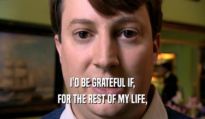 I'D BE GRATEFUL IF,
 FOR THE REST OF MY LIFE,
 
