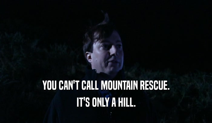 YOU CAN'T CALL MOUNTAIN RESCUE.
 IT'S ONLY A HILL.
 