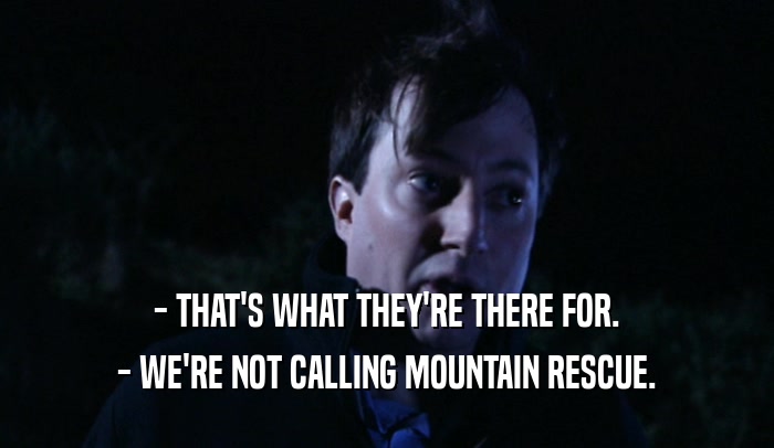 - THAT'S WHAT THEY'RE THERE FOR.
 - WE'RE NOT CALLING MOUNTAIN RESCUE.
 