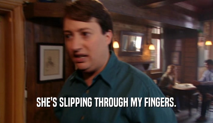 SHE'S SLIPPING THROUGH MY FINGERS.  
