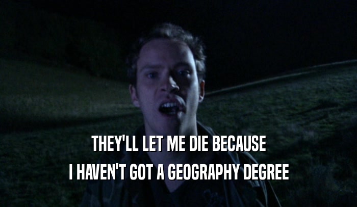 THEY'LL LET ME DIE BECAUSE
 I HAVEN'T GOT A GEOGRAPHY DEGREE
 