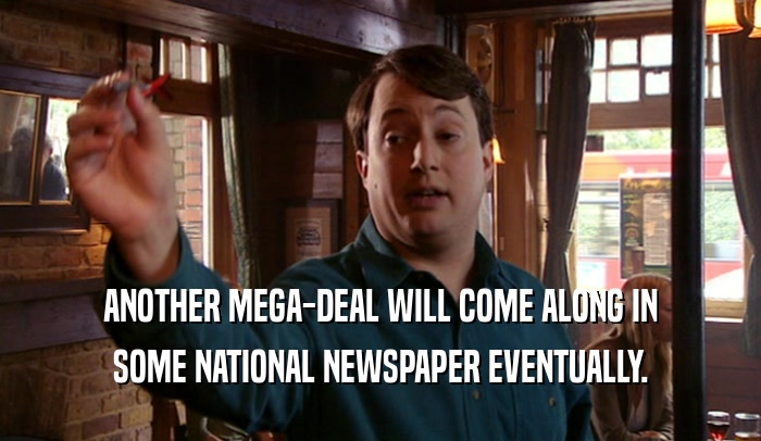 ANOTHER MEGA-DEAL WILL COME ALONG IN SOME NATIONAL NEWSPAPER EVENTUALLY. 