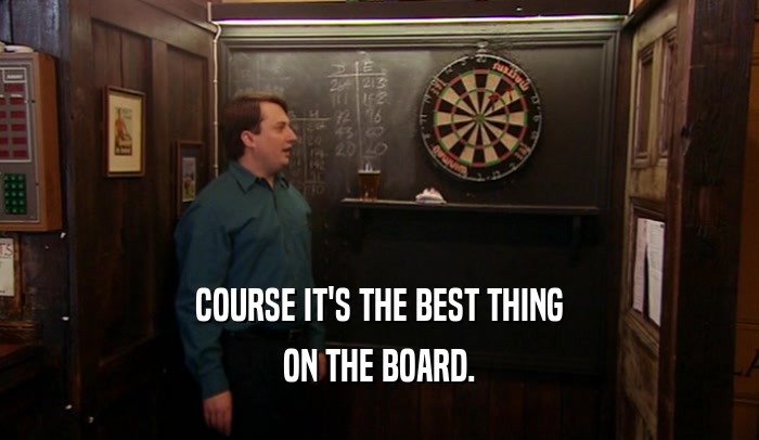 COURSE IT'S THE BEST THING ON THE BOARD. 