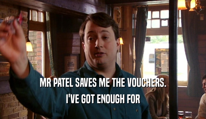MR PATEL SAVES ME THE VOUCHERS. I'VE GOT ENOUGH FOR 