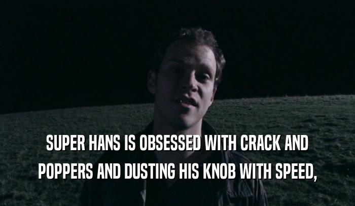 SUPER HANS IS OBSESSED WITH CRACK AND
 POPPERS AND DUSTING HIS KNOB WITH SPEED,
 