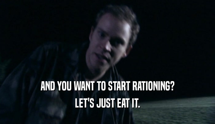 AND YOU WANT TO START RATIONING?
 LET'S JUST EAT IT.
 