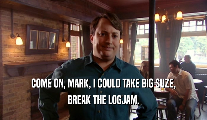 COME ON, MARK, I COULD TAKE BIG SUZE, BREAK THE LOGJAM. 