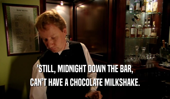 'STILL, MIDNIGHT DOWN THE BAR,
 CAN'T HAVE A CHOCOLATE MILKSHAKE.
 