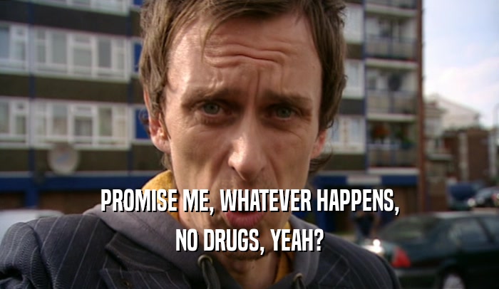 PROMISE ME, WHATEVER HAPPENS,
 NO DRUGS, YEAH?
 