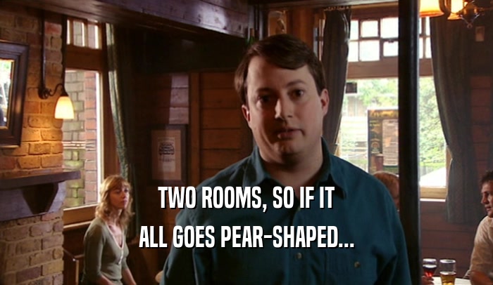 TWO ROOMS, SO IF IT ALL GOES PEAR-SHAPED... 