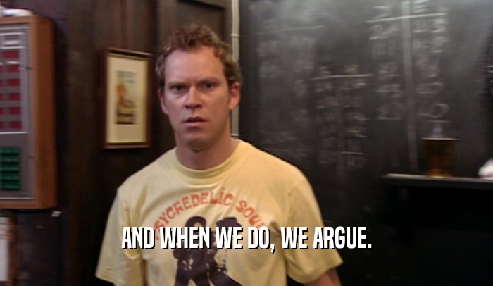AND WHEN WE DO, WE ARGUE.  