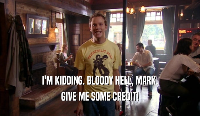 I'M KIDDING. BLOODY HELL, MARK. GIVE ME SOME CREDIT! 