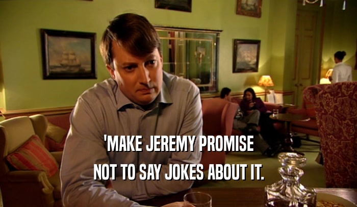 'MAKE JEREMY PROMISE
 NOT TO SAY JOKES ABOUT IT.
 