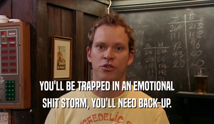 YOU'LL BE TRAPPED IN AN EMOTIONAL
 SHIT STORM, YOU'LL NEED BACK-UP.
 