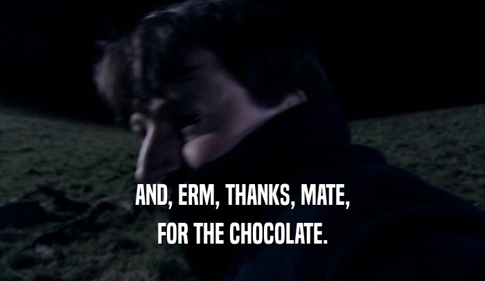 AND, ERM, THANKS, MATE,
 FOR THE CHOCOLATE.
 