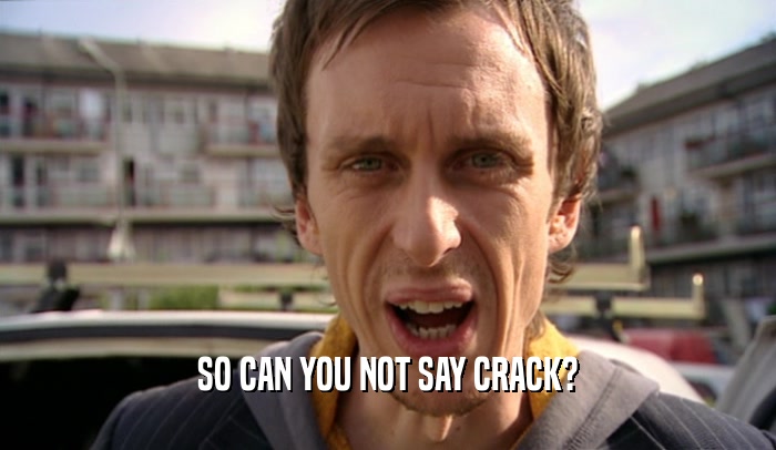 SO CAN YOU NOT SAY CRACK?
  