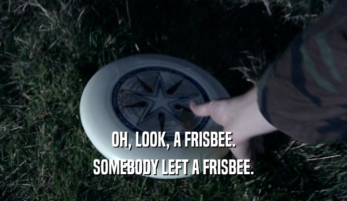 OH, LOOK, A FRISBEE.
 SOMEBODY LEFT A FRISBEE.
 