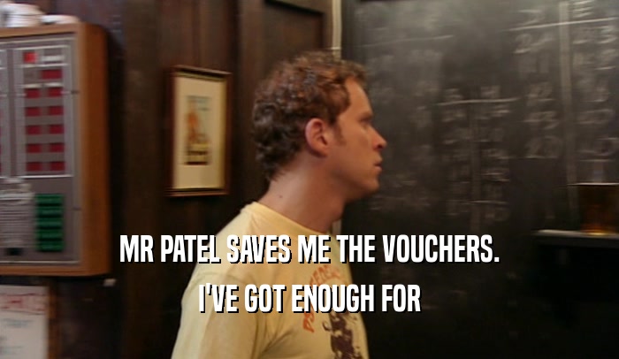 MR PATEL SAVES ME THE VOUCHERS. I'VE GOT ENOUGH FOR 