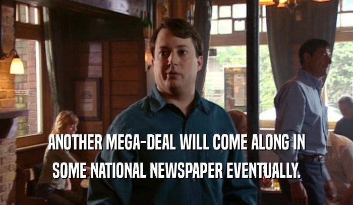 ANOTHER MEGA-DEAL WILL COME ALONG IN SOME NATIONAL NEWSPAPER EVENTUALLY. 