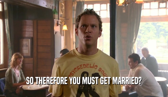 SO THEREFORE YOU MUST GET MARRIED?  