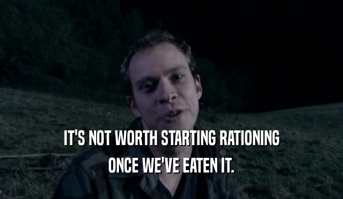 IT'S NOT WORTH STARTING RATIONING
 ONCE WE'VE EATEN IT.
 