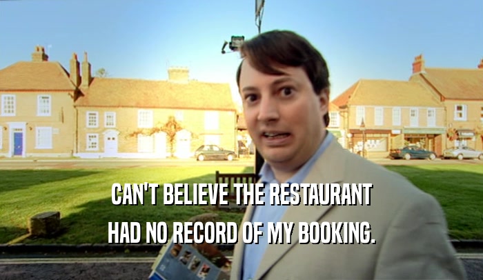 CAN'T BELIEVE THE RESTAURANT
 HAD NO RECORD OF MY BOOKING.
 