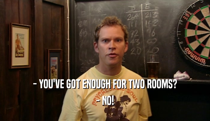 - YOU'VE GOT ENOUGH FOR TWO ROOMS? - NO! 