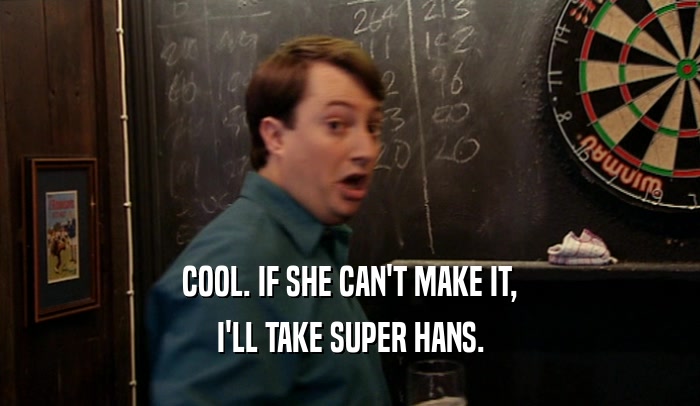 COOL. IF SHE CAN'T MAKE IT, I'LL TAKE SUPER HANS. 