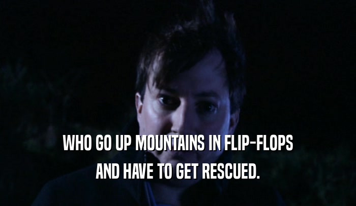 WHO GO UP MOUNTAINS IN FLIP-FLOPS
 AND HAVE TO GET RESCUED.
 