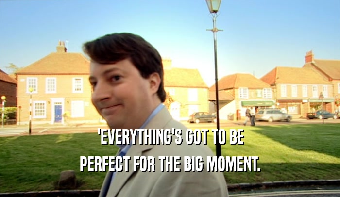 'EVERYTHING'S GOT TO BE
 PERFECT FOR THE BIG MOMENT.
 