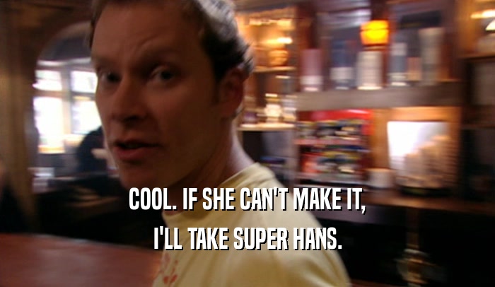 COOL. IF SHE CAN'T MAKE IT, I'LL TAKE SUPER HANS. 