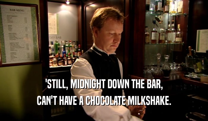'STILL, MIDNIGHT DOWN THE BAR,
 CAN'T HAVE A CHOCOLATE MILKSHAKE.
 