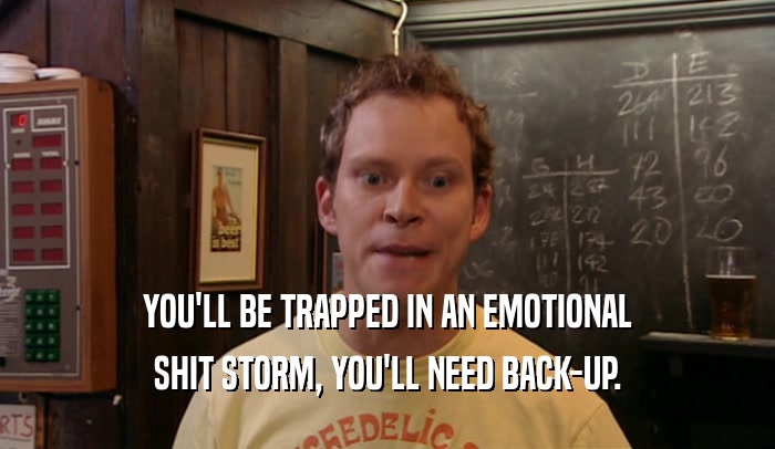 YOU'LL BE TRAPPED IN AN EMOTIONAL SHIT STORM, YOU'LL NEED BACK-UP. 