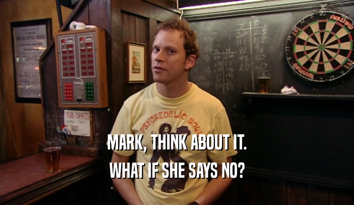 MARK, THINK ABOUT IT.
 WHAT IF SHE SAYS NO?
 