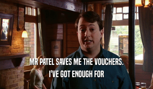 MR PATEL SAVES ME THE VOUCHERS. I'VE GOT ENOUGH FOR 