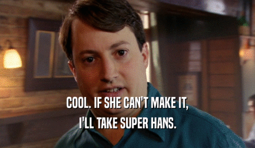 COOL. IF SHE CAN'T MAKE IT, I'LL TAKE SUPER HANS. 