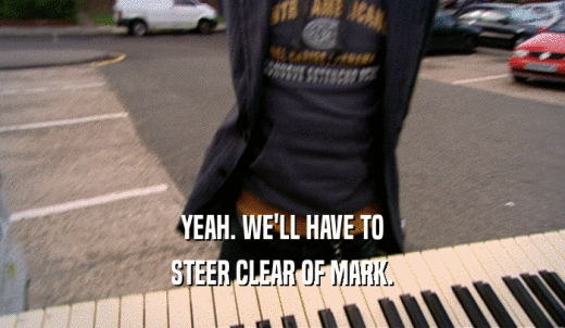YEAH. WE'LL HAVE TO STEER CLEAR OF MARK. 