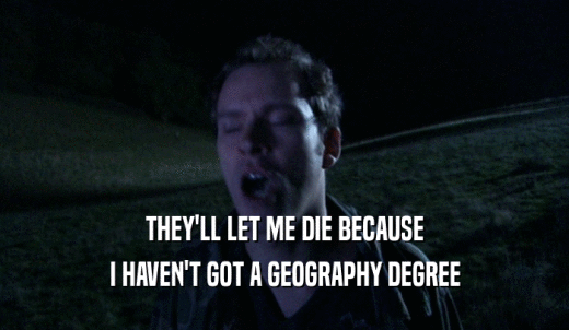 THEY'LL LET ME DIE BECAUSE I HAVEN'T GOT A GEOGRAPHY DEGREE 