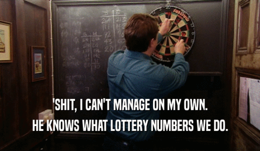 'SHIT, I CAN'T MANAGE ON MY OWN. HE KNOWS WHAT LOTTERY NUMBERS WE DO. 