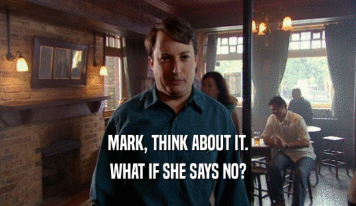 MARK, THINK ABOUT IT. WHAT IF SHE SAYS NO? 