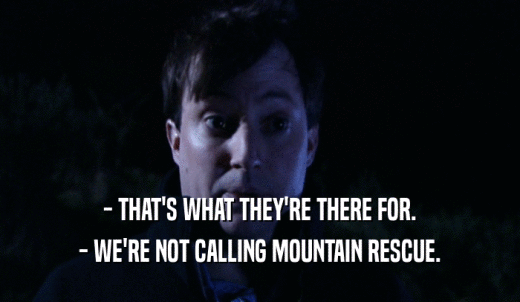 - THAT'S WHAT THEY'RE THERE FOR. - WE'RE NOT CALLING MOUNTAIN RESCUE. 