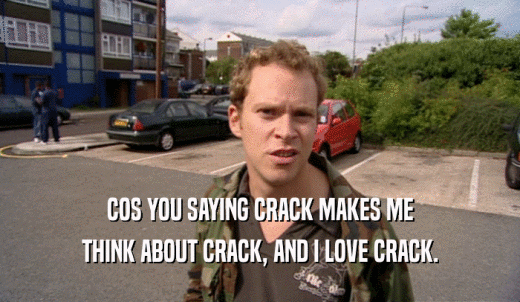 COS YOU SAYING CRACK MAKES ME THINK ABOUT CRACK, AND I LOVE CRACK. 