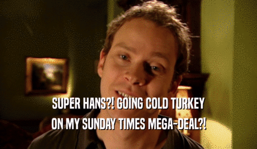 SUPER HANS?! GOING COLD TURKEY ON MY SUNDAY TIMES MEGA-DEAL?! 