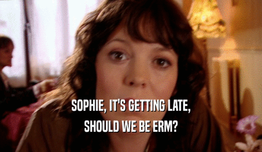 SOPHIE, IT'S GETTING LATE, SHOULD WE BE ERM? 