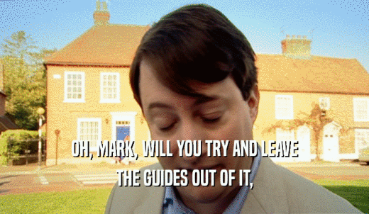 OH, MARK, WILL YOU TRY AND LEAVE THE GUIDES OUT OF IT, 