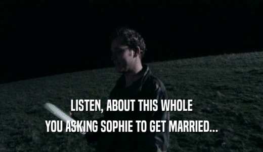 LISTEN, ABOUT THIS WHOLE YOU ASKING SOPHIE TO GET MARRIED... 
